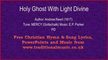 Holy Ghost With Light Divine Author: Andrew Reed (1817) Tune: MERCY (Gottschalk) Music: E.P. Parker PD.