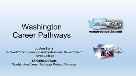 Washington Career Pathways Jo Ann Baria VP Workforce, Economic and Professional Development Pierce College Christina DuWors Washington Career Pathways.