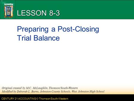 CENTURY 21 ACCOUNTING © Thomson/South-Western LESSON 8-3 Preparing a Post-Closing Trial Balance Original created by M.C. McLaughlin, Thomson/South-Western.