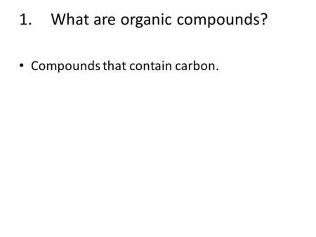 1.What are organic compounds? Compounds that contain carbon.
