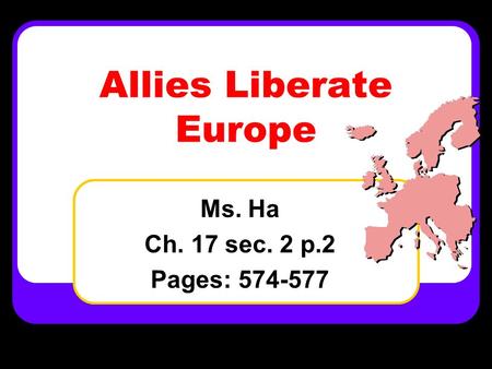 Allies Liberate Europe Ms. Ha Ch. 17 sec. 2 p.2 Pages: 574-577.