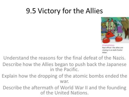 9.5 Victory for the Allies Understand the reasons for the final defeat of the Nazis. Describe how the Allies began to push back the Japanese in the Pacific.