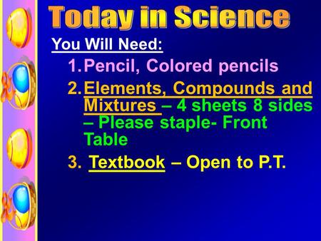 You Will Need: 1.Pencil, Colored pencils 2.Elements, Compounds and Mixtures – 4 sheets 8 sides – Please staple- Front Table 3. Textbook – Open to P.T.