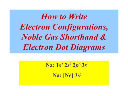 How to Write Electron Configurations, Noble Gas Shorthand & Electron Dot Diagrams Na: 1s 2 2s 2 2p 6 3s 1 Na: [Ne] 3s 1.