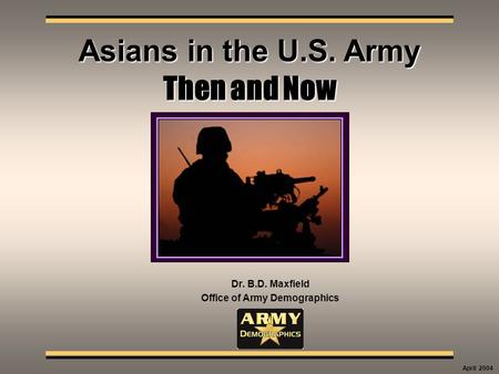 Then and Now Dr. B.D. Maxfield Office of Army Demographics Asians in the U.S. Army April 2004.
