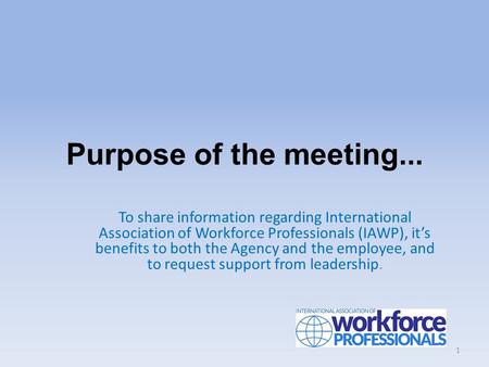Purpose of the meeting... To share information regarding International Association of Workforce Professionals (IAWP), it’s benefits to both the Agency.