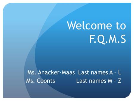 Welcome to F.Q.M.S Ms. Anacker-Maas Last names A – L Ms. Coonts Last names M - Z.