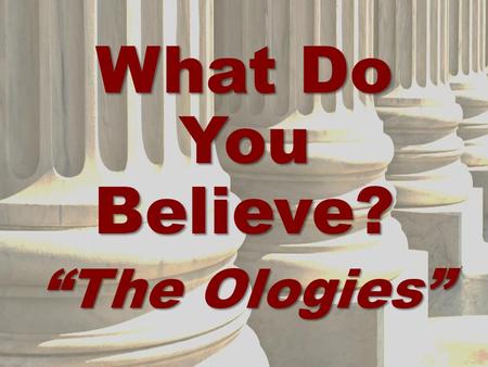 What Do You Believe? “The Ologies”. What Do YOU Believe?