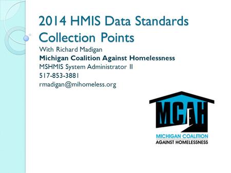 2014 HMIS Data Standards Collection Points With Richard Madigan Michigan Coalition Against Homelessness MSHMIS System Administrator II 517-853-3881
