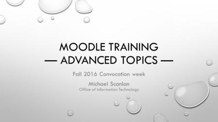 MOODLE TRAINING — ADVANCED TOPICS — Fall 2016 Convocation week Michael Scanlan Office of Information Technology.