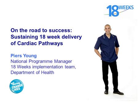 On the road to success: Sustaining 18 week delivery of Cardiac Pathways Piers Young National Programme Manager 18 Weeks implementation team, Department.