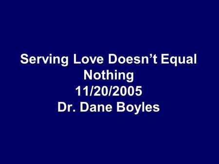 Serving Love Doesn’t Equal Nothing 11/20/2005 Dr. Dane Boyles.