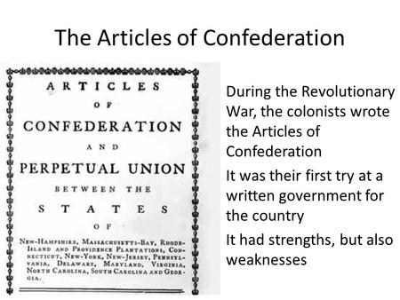 The Articles of Confederation During the Revolutionary War, the colonists wrote the Articles of Confederation It was their first try at a written government.