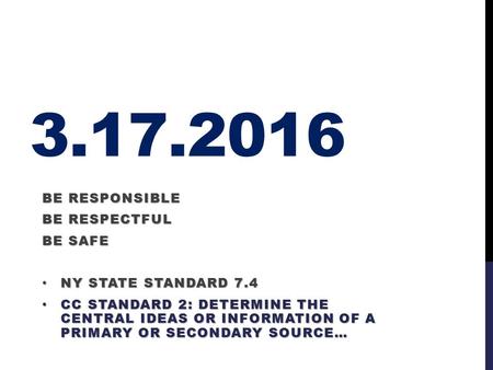 3.17.2016 BE RESPONSIBLE BE RESPECTFUL BE SAFE NY STATE STANDARD 7.4 NY STATE STANDARD 7.4 CC STANDARD 2: DETERMINE THE CENTRAL IDEAS OR INFORMATION OF.