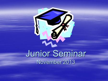 Junior Seminar November 2013. The important Junior Year  Why is junior year considered the most important year of your high school career? –Meeting requirements.