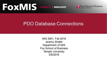 PDO Database Connections MIS 3501, Fall 2016 Jeremy Shafer Department of MIS Fox School of Business Temple University 3/8/2016.