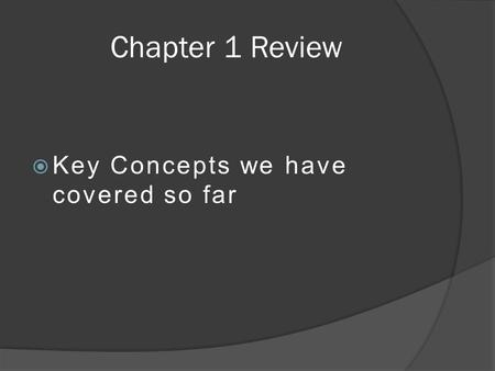 Chapter 1 Review  Key Concepts we have covered so far.