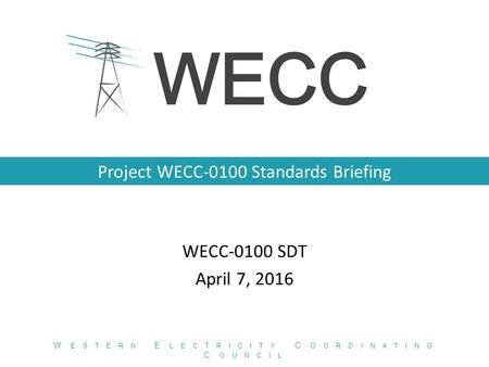 Project WECC-0100 Standards Briefing WECC-0100 SDT April 7, 2016 W ESTERN E LECTRICITY C OORDINATING C OUNCIL.