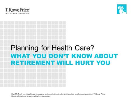 Planning for Health Care? WHAT YOU DON’T KNOW ABOUT RETIREMENT WILL HURT YOU Dan McGrath provides his services as an independent contractor and is not.