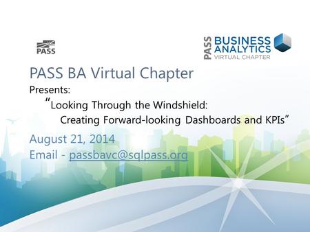 PASS BA Virtual Chapter Presents: “ Looking Through the Windshield: Creating Forward-looking Dashboards and KPIs ” August 21, 2014  -