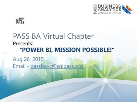 PASS BA Virtual Chapter Presents: “ POWER BI, MISSION POSSIBLE! ” Aug 26, 2015  -