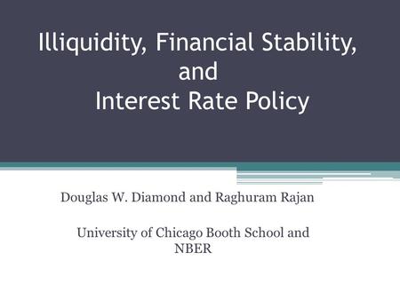 Illiquidity, Financial Stability, and Interest Rate Policy Douglas W. Diamond and Raghuram Rajan University of Chicago Booth School and NBER.