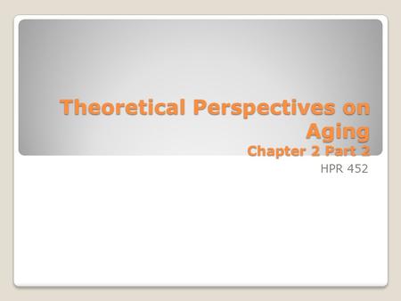 Theoretical Perspectives on Aging Chapter 2 Part 2 HPR 452.