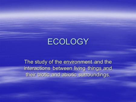 ECOLOGY The study of the environment and the interactions between living things and their biotic and abiotic surroundings.