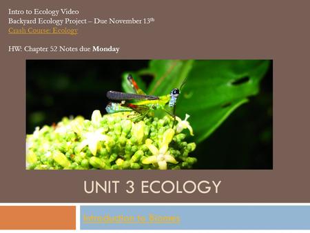 UNIT 3 ECOLOGY Introduction to Biomes Intro to Ecology Video Backyard Ecology Project – Due November 13 th Crash Course: Ecology HW: Chapter 52 Notes due.