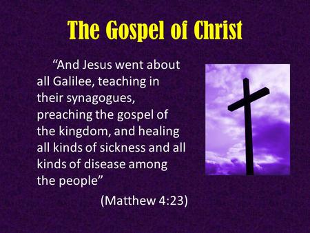 The Gospel of Christ “And Jesus went about all Galilee, teaching in their synagogues, preaching the gospel of the kingdom, and healing all kinds of sickness.