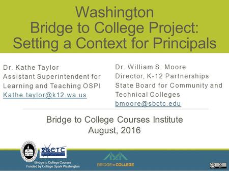 Bridge to College Courses Funded by College Spark Washington Washington Bridge to College Project: Setting a Context for Principals Dr. Kathe Taylor Assistant.