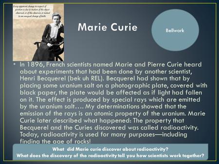 In 1896, French scientists named Marie and Pierre Curie heard about experiments that had been done by another scientist, Henri Becquerel (bek uh REL).