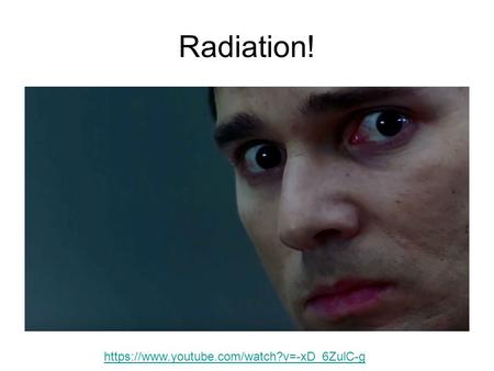 Radiation! https://www.youtube.com/watch?v=-xD_6ZulC-g.