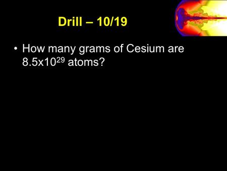 Drill – 10/19 How many grams of Cesium are 8.5x10 29 atoms?