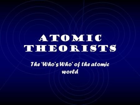 Atomic Theorists The ‘Who’s Who’ of the atomic world.