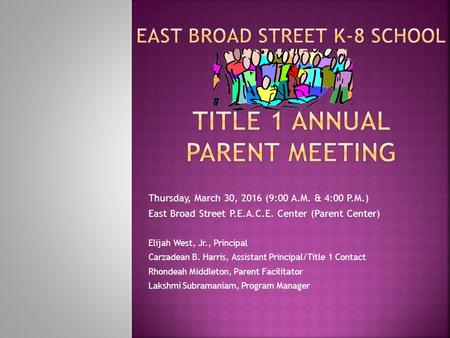 Thursday, March 30, 2016 (9:00 A.M. & 4:00 P.M.) East Broad Street P.E.A.C.E. Center (Parent Center) Elijah West, Jr., Principal Carzadean B. Harris, Assistant.