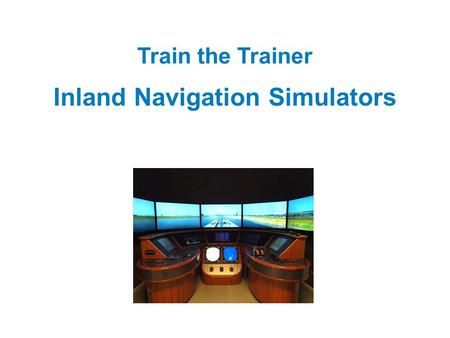 Train the Trainer Inland Navigation Simulators. Welcome Please tell us: Who you are Where your from What your experiences are as instructor Why you are.