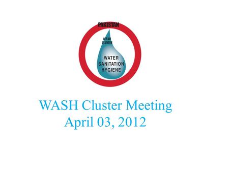 WASH Cluster Meeting April 03, 2012 WASH CLUSTER PAKISTAN.