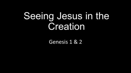 Seeing Jesus in the Creation Genesis 1 & 2. Seeing Jesus in…
