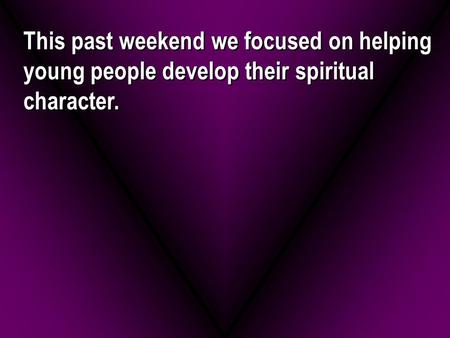 This past weekend we focused on helping young people develop their spiritual character.