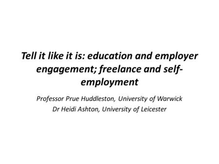 Tell it like it is: education and employer engagement; freelance and self- employment Professor Prue Huddleston, University of Warwick Dr Heidi Ashton,