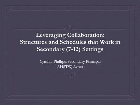 Leveraging Collaboration: Structures and Schedules that Work in Secondary (7-12) Settings Cynthia Phillips, Secondary Principal AHSTW, Avoca.