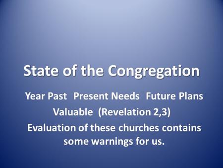 State of the Congregation Year PastPresent NeedsFuture Plans Valuable (Revelation 2,3) Evaluation of these churches contains some warnings for us.