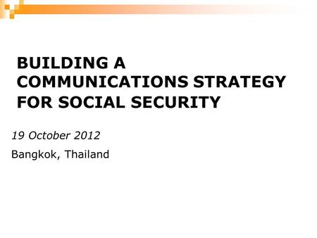 BUILDING A COMMUNICATIONS STRATEGY FOR SOCIAL SECURITY 19 October 2012 Bangkok, Thailand.