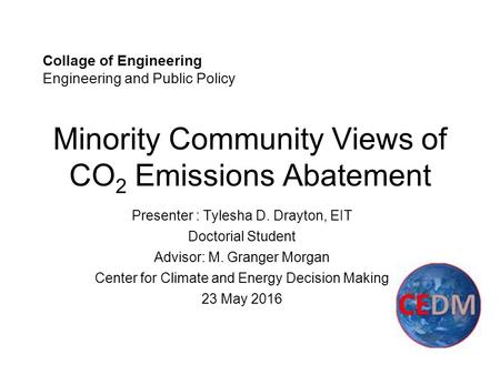 Minority Community Views of CO 2 Emissions Abatement Presenter : Tylesha D. Drayton, EIT Doctorial Student Advisor: M. Granger Morgan Center for Climate.