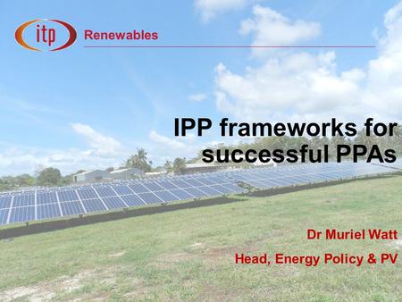 Renewables IPP frameworks for successful PPAs Dr Muriel Watt Head, Energy Policy & PV.