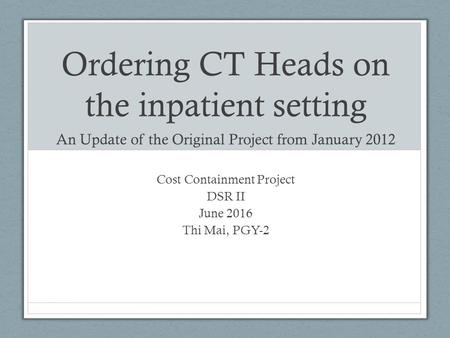 Ordering CT Heads on the inpatient setting An Update of the Original Project from January 2012 Cost Containment Project DSR II June 2016 Thi Mai, PGY-2.