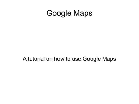Google Maps A tutorial on how to use Google Maps.