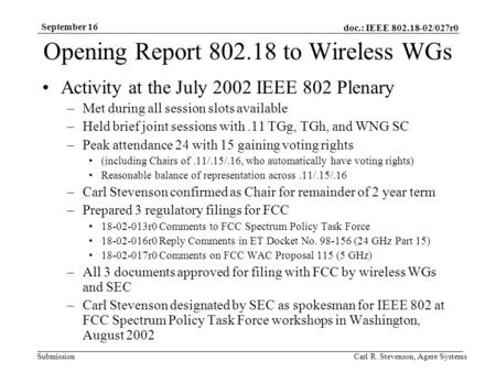 Doc.: IEEE 802.18-02/027r0 Submission September 16 Carl R. Stevenson, Agere Systems Opening Report 802.18 to Wireless WGs Activity at the July 2002 IEEE.