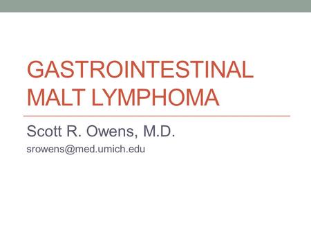 GASTROINTESTINAL MALT LYMPHOMA Scott R. Owens, M.D.